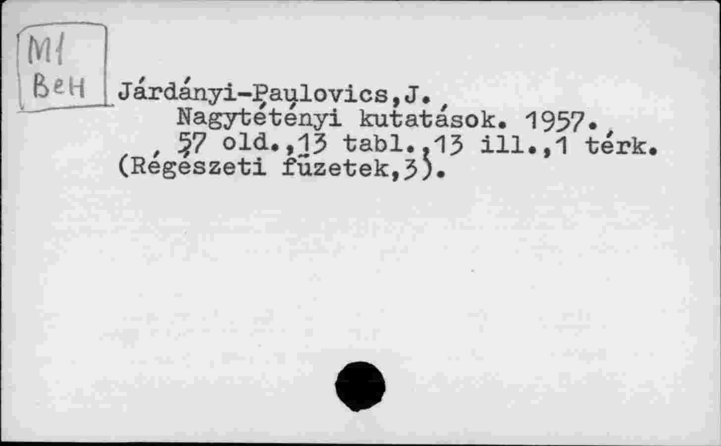 ﻿W ВгН
Jardanyi-Çaulovics,J.t
Nagytetenyi kutatasok. 1957.
t §7 old.,15 tabl..15 ill.,1 térk. (Regeszeti fuzetek,5).
